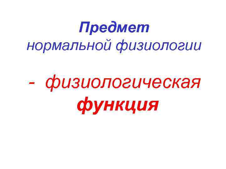 Предмет нормальной физиологии - физиологическая функция 