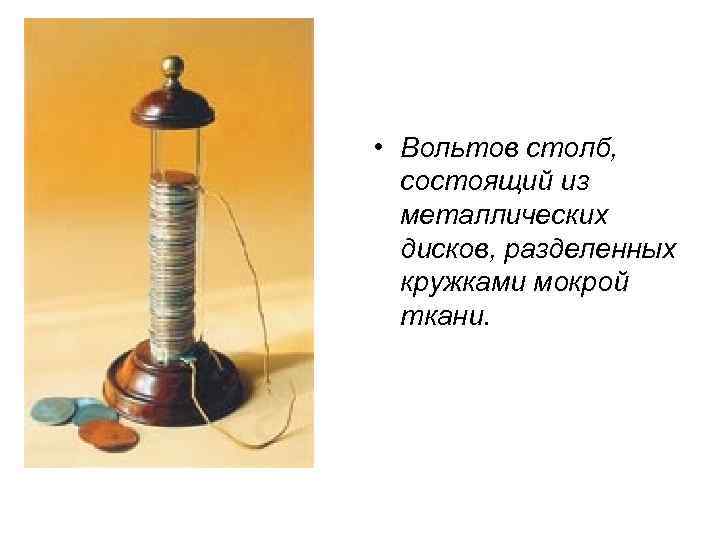  • Вольтов столб, состоящий из металлических дисков, разделенных кружками мокрой ткани. 
