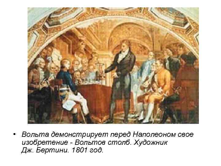  • Вольта демонстрирует перед Наполеоном свое изобретение - Вольтов столб. Художник Дж. Бертини.