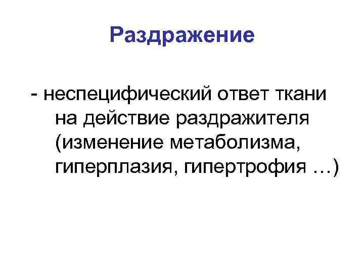Раздражение - неспецифический ответ ткани на действие раздражителя (изменение метаболизма, гиперплазия, гипертрофия …) 