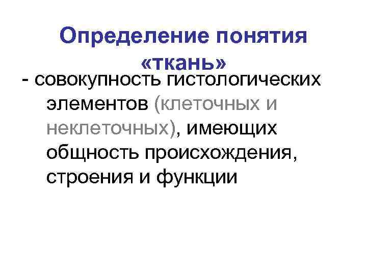 Определение понятия «ткань» - совокупность гистологических элементов (клеточных и неклеточных), имеющих общность происхождения, строения