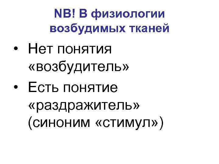 NB! В физиологии возбудимых тканей • Нет понятия «возбудитель» • Есть понятие «раздражитель» (синоним