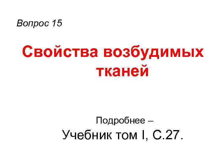 Вопрос 15 Свойства возбудимых тканей Подробнее – Учебник том I, С. 27. 