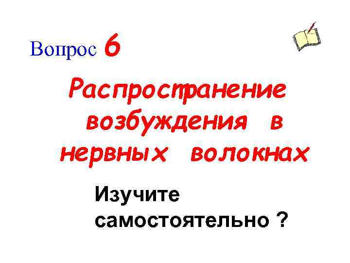 Вопрос 6 Распространение возбуждения в нервных волокнах Изучите самостоятельно ? 