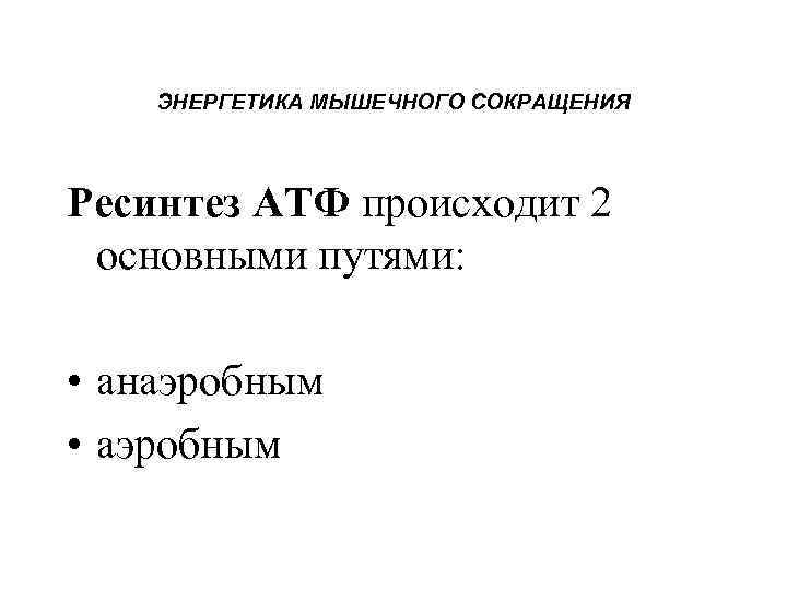 ЭНЕРГЕТИКА МЫШЕЧНОГО СОКРАЩЕНИЯ Ресинтез АТФ происходит 2 основными путями: • анаэробным • аэробным 