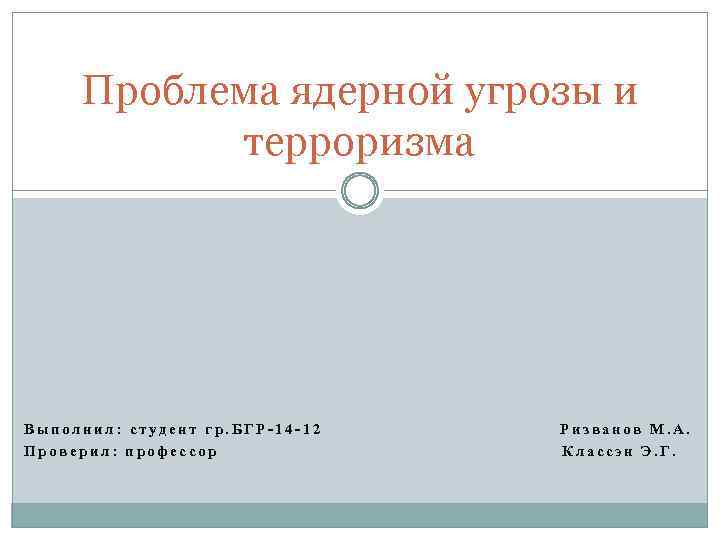 Проблема ядерной угрозы и терроризма Выполнил: студент гр. БГР-14 -12 Проверил: профессор Ризванов М.