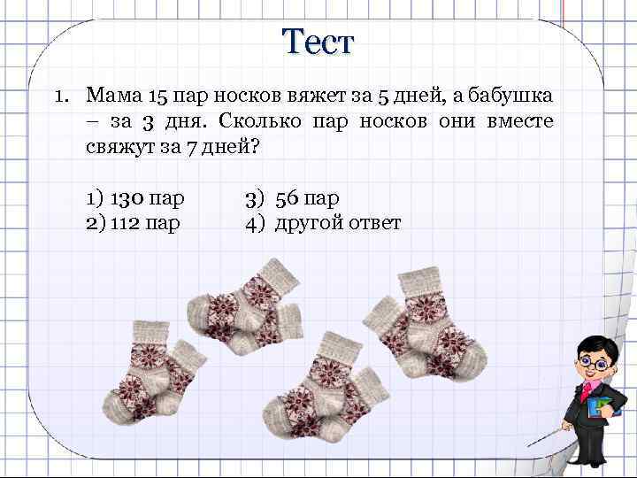 Тест 1. Мама 15 пар носков вяжет за 5 дней, а бабушка – за