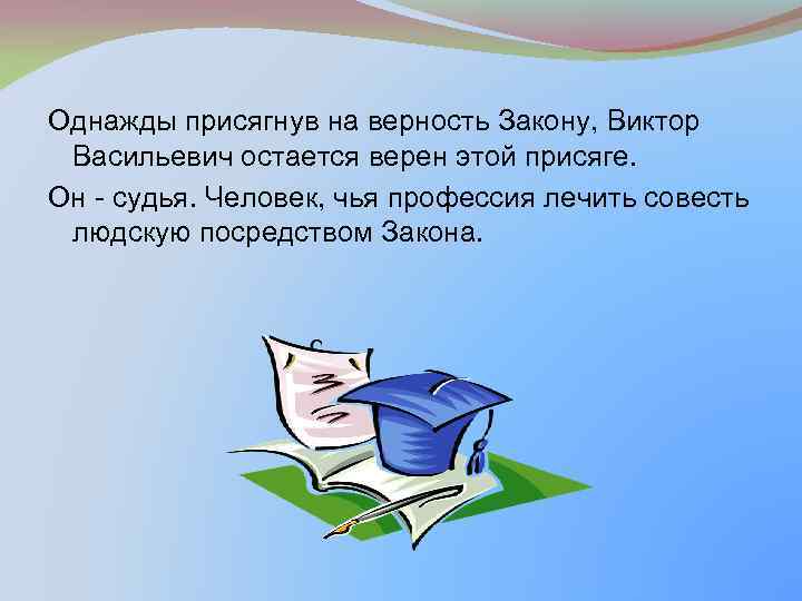 Однажды присягнув на верность Закону, Виктор Васильевич остается верен этой присяге. Он - судья.