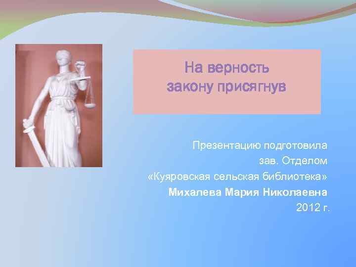 На верность закону присягнув Презентацию подготовила зав. Отделом «Куяровская сельская библиотека» Михалева Мария Николаевна