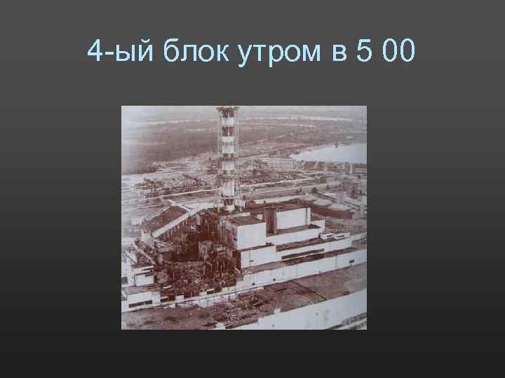 4 -ый блок утром в 5 00 