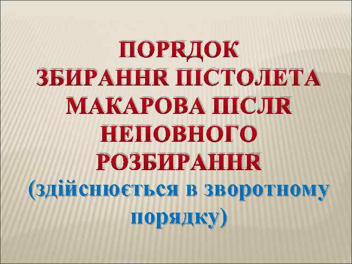 ПОРЯДОК ЗБИРАННЯ ПІСТОЛЕТА МАКАРОВА ПІСЛЯ НЕПОВНОГО РОЗБИРАННЯ (здійснюється в зворотному порядку) 