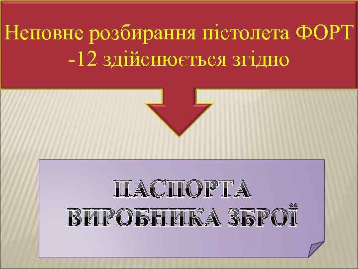 Неповне розбирання пістолета ФОРТ -12 здійснюється згідно ПАСПОРТА ВИРОБНИКА ЗБРОЇ 