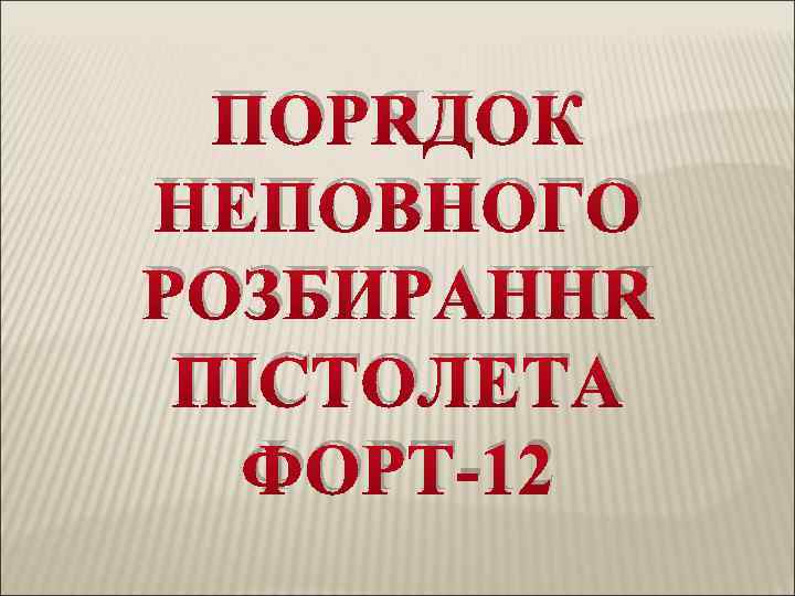 ПОРЯДОК НЕПОВНОГО РОЗБИРАННЯ ПІСТОЛЕТА ФОРТ-12 