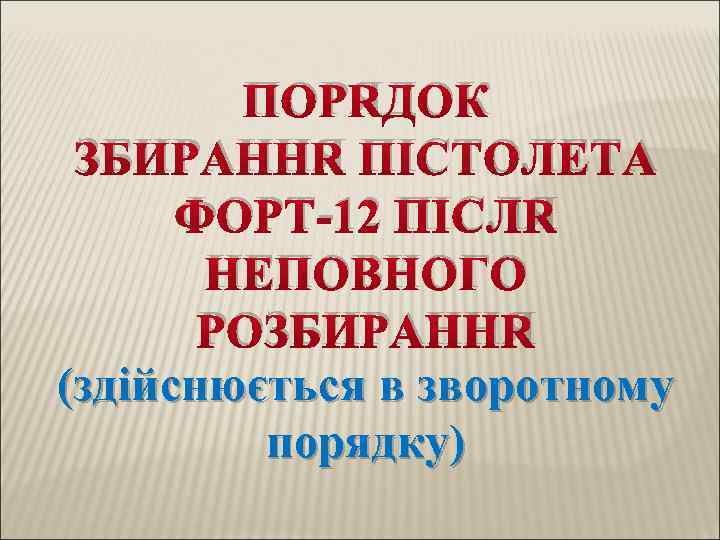 ПОРЯДОК ЗБИРАННЯ ПІСТОЛЕТА ФОРТ-12 ПІСЛЯ НЕПОВНОГО РОЗБИРАННЯ (здійснюється в зворотному порядку) 