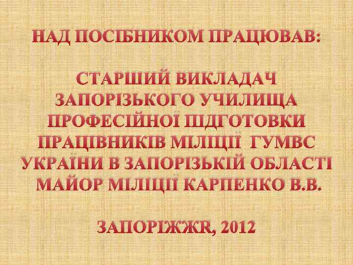 НАД ПОСІБНИКОМ ПРАЦЮВАВ: СТАРШИЙ ВИКЛАДАЧ ЗАПОРІЗЬКОГО УЧИЛИЩА ПРОФЕСІЙНОЇ ПІДГОТОВКИ ПРАЦІВНИКІВ МІЛІЦІЇ ГУМВС УКРАЇНИ В