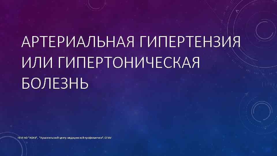 АРТЕРИАЛЬНАЯ ГИПЕРТЕНЗИЯ ИЛИ ГИПЕРТОНИЧЕСКАЯ БОЛЕЗНЬ ГБУЗ АО "АОКБ", "Архангельский центр медицинской профилактики", СГМУ 