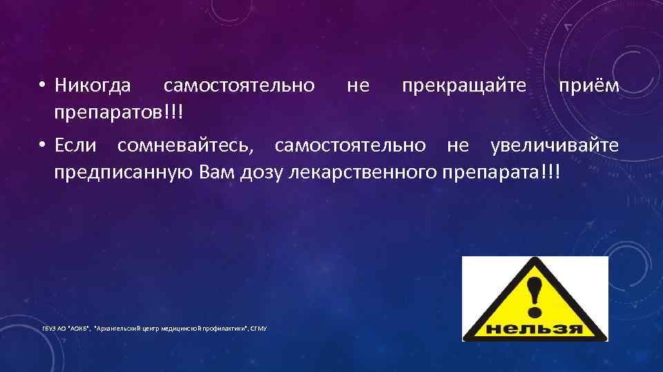  • Никогда самостоятельно не прекращайте приём препаратов!!! • Если сомневайтесь, самостоятельно не увеличивайте