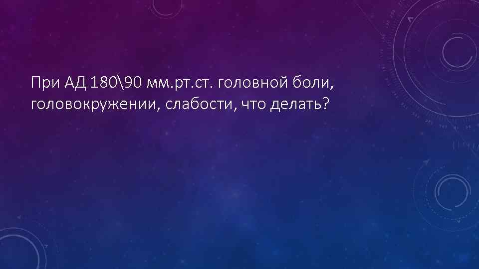 При АД 18090 мм. рт. ст. головной боли, головокружении, слабости, что делать? 