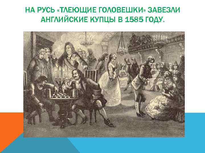 НА РУСЬ «ТЛЕЮЩИЕ ГОЛОВЕШКИ» ЗАВЕЗЛИ АНГЛИЙСКИЕ КУПЦЫ В 1585 ГОДУ. 