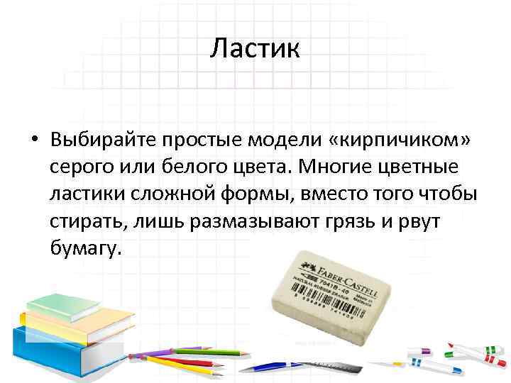 Ластик • Выбирайте простые модели «кирпичиком» серого или белого цвета. Многие цветные ластики сложной