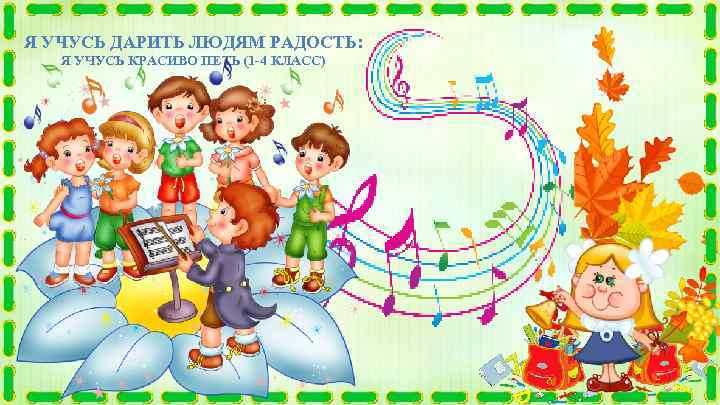 Я УЧУСЬ ДАРИТЬ ЛЮДЯМ РАДОСТЬ: Я УЧУСЬ КРАСИВО ПЕТЬ (1 -4 КЛАСС) 