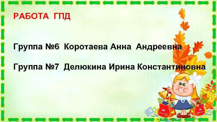 РАБОТА ГПД Группа № 6 Коротаева Анна Андреевна Группа № 7 Делюкина Ирина Константиновна