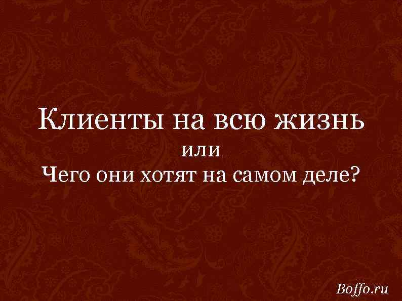 Клиенты на всю жизнь или Чего они хотят на самом деле? Boffo. ru 