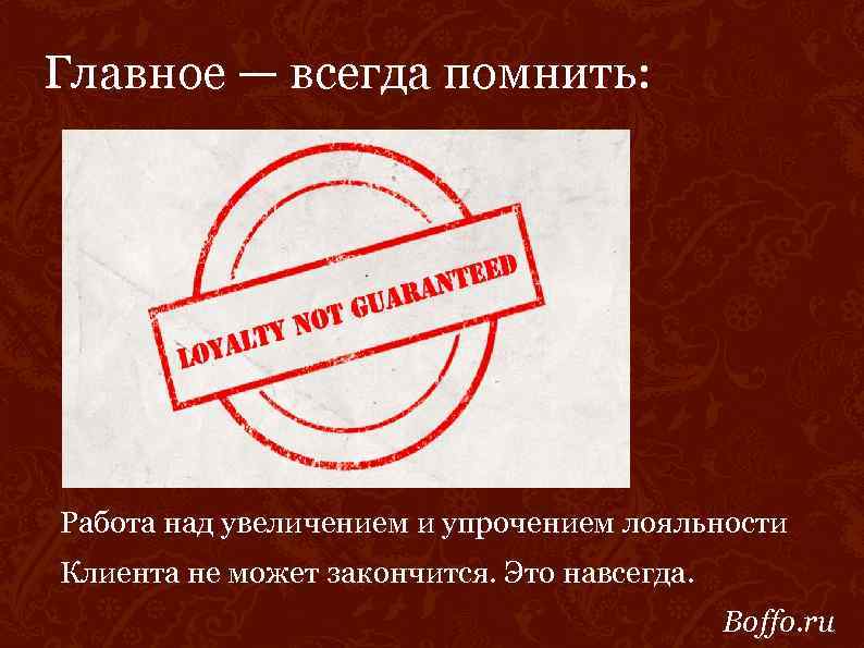 Главное — всегда помнить: Работа над увеличением и упрочением лояльности Клиента не может закончится.