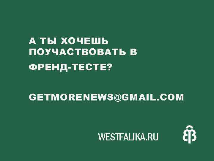 А ТЫ ХОЧЕШЬ ПОУЧАСТВОВАТЬ В ФРЕНД ТЕСТЕ? GETMORENEWS@GMAIL. COM WESTFALIKA. RU 