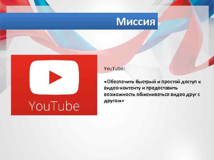 Миссия You. Tube: «Обеспечить быстрый и простой доступ к видео-контенту и предоставить возможность обмениваться