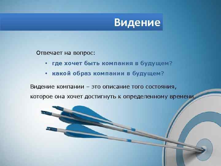 Видение Отвечает на вопрос: • где хочет быть компания в будущем? • какой образ