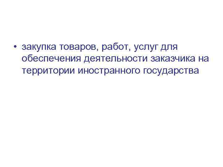  • закупка товаров, работ, услуг для обеспечения деятельности заказчика на территории иностранного государства