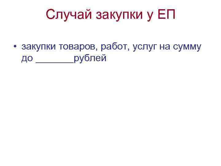 Случай закупки у ЕП • закупки товаров, работ, услуг на сумму до _______рублей 