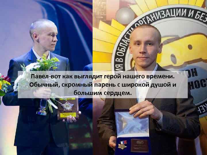 Павел-вот как выглядит герой нашего времени. Обычный, скромный парень с широкой душой и большим