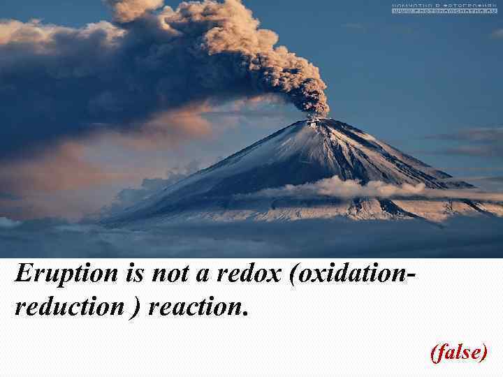 Eruption is not a redox (oxidationreduction ) reaction. (false) 