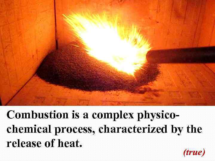 Сombustion is a complex physicochemical process, characterized by the release of heat. (true) 