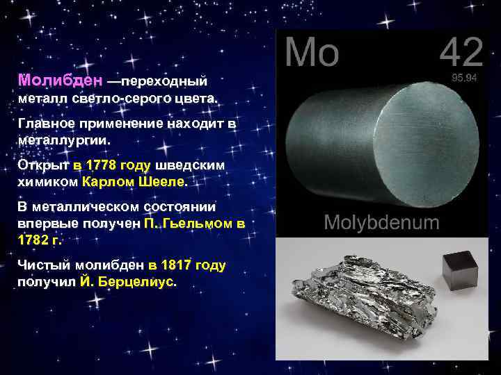 Молибден —переходный металл светло-серого цвета. Главное применение находит в металлургии. Открыт в 1778 году