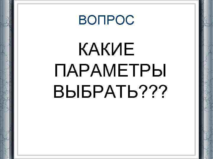 ВОПРОС КАКИЕ ПАРАМЕТРЫ ВЫБРАТЬ? ? ? 