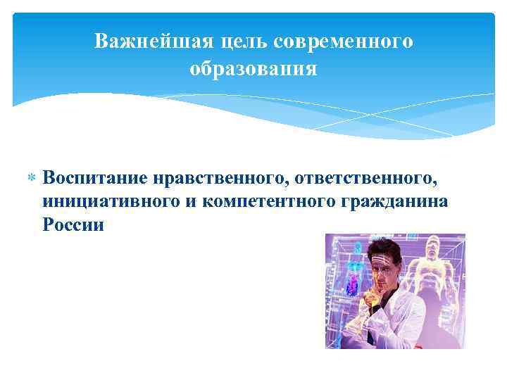 Важнейшая цель современного образования Воспитание нравственного, ответственного, инициативного и компетентного гражданина России 