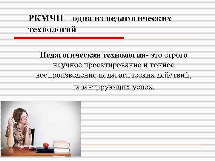 РКМЧП – одна из педагогических технологий Педагогическая технология- это строго научное проектирование и точное