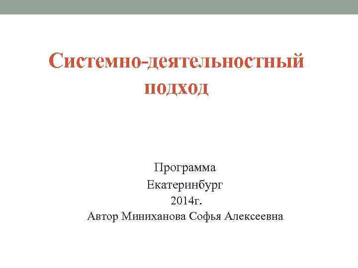 Системно-деятельностный подход Программа Екатеринбург 2014 г. Автор Миниханова Софья Алексеевна 
