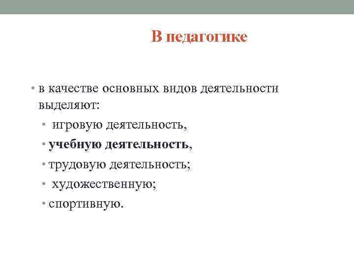 В педагогике • в качестве основных видов деятельности выделяют: • игровую деятельность, • учебную
