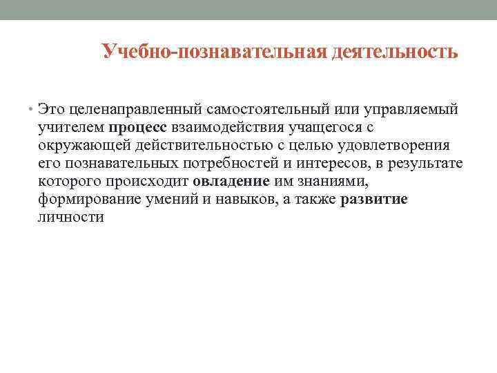 Учебно-познавательная деятельность • Это целенаправленный самостоятельный или управляемый учителем процесс взаимодействия учащегося с окружающей