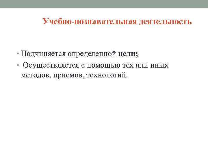 Учебно-познавательная деятельность • Подчиняется определенной цели; • Осуществляется с помощью тех или иных методов,