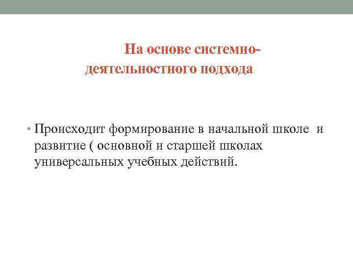  На основе системнодеятельностного подхода • Происходит формирование в начальной школе и развитие (