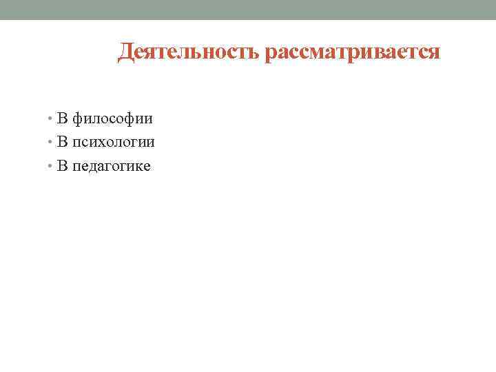 Деятельность рассматривается • В философии • В психологии • В педагогике 