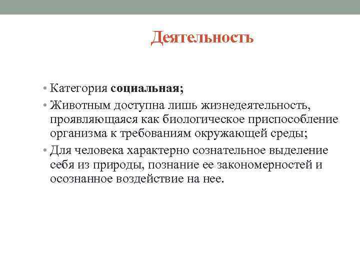 Деятельность • Категория социальная; • Животным доступна лишь жизнедеятельность, проявляющаяся как биологическое приспособление организма