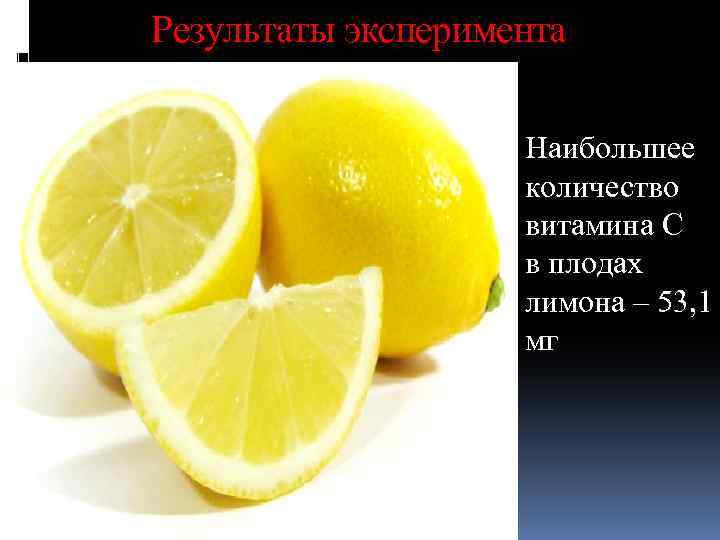 Результаты эксперимента Наибольшее количество витамина С в плодах лимона – 53, 1 мг 