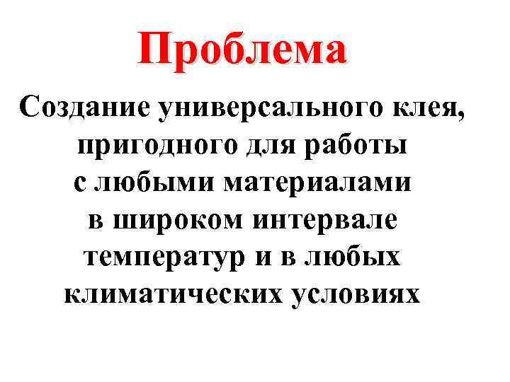 Проблема Создание универсального клея, пригодного для работы с любыми материалами в широком интервале температур