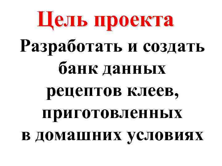 Цель проекта Разработать и создать банк данных рецептов клеев, приготовленных в домашних условиях 